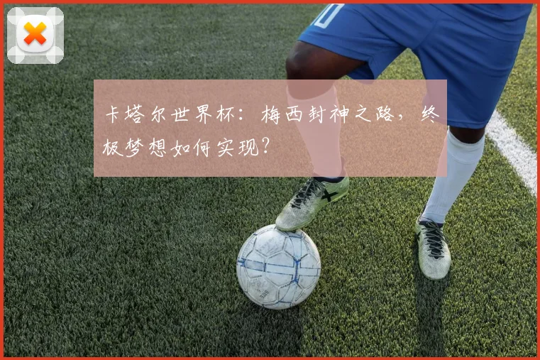 卡塔尔世界杯：梅西封神之路，终极梦想如何实现？