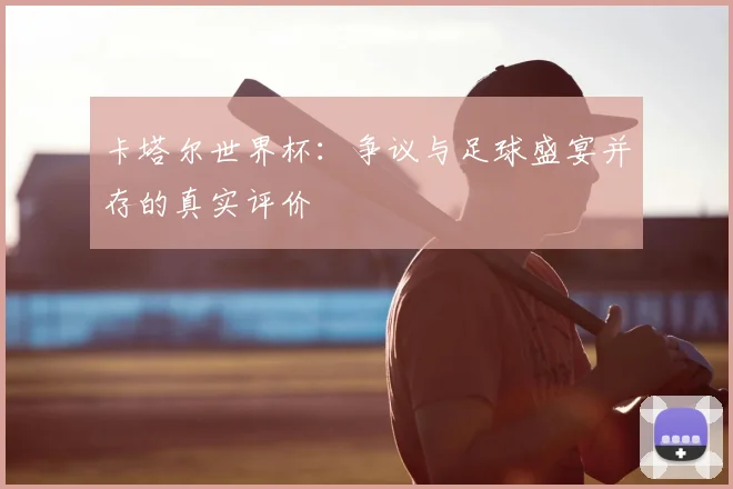 卡塔尔世界杯：争议与足球盛宴并存的真实评价