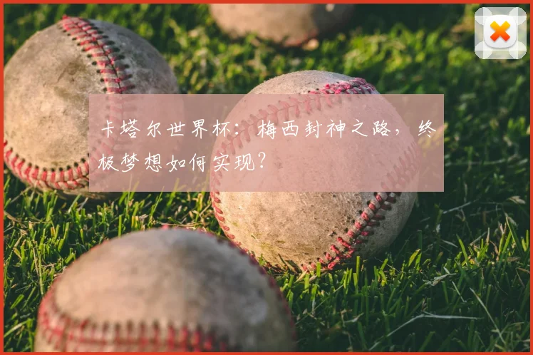 卡塔尔世界杯：梅西封神之路，终极梦想如何实现？