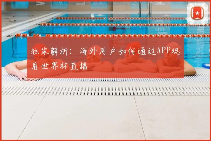 独家解析：海外用户如何通过APP观看世界杯直播