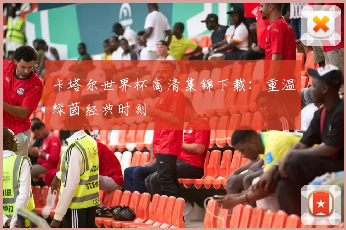 卡塔尔世界杯高清集锦下载：重温绿茵经典时刻