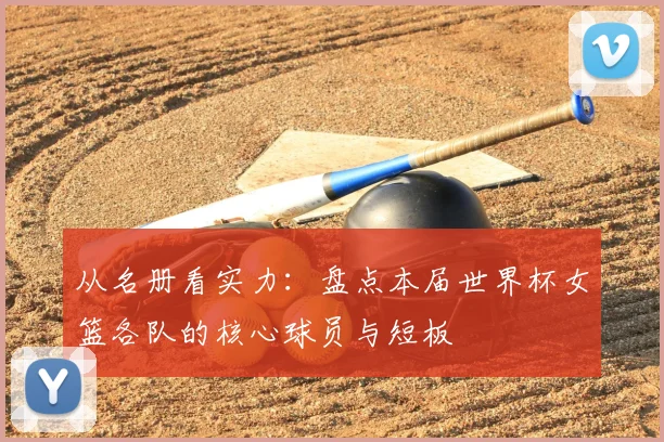 从名册看实力：盘点本届世界杯女篮各队的核心球员与短板