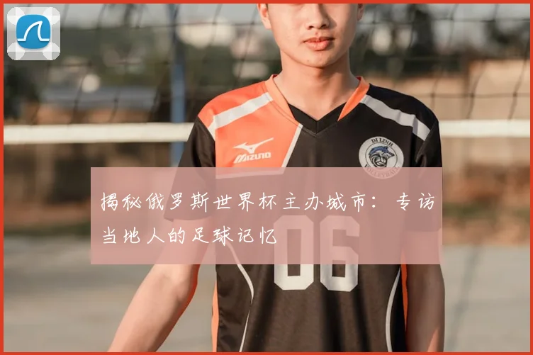 揭秘俄罗斯世界杯主办城市：专访当地人的足球记忆