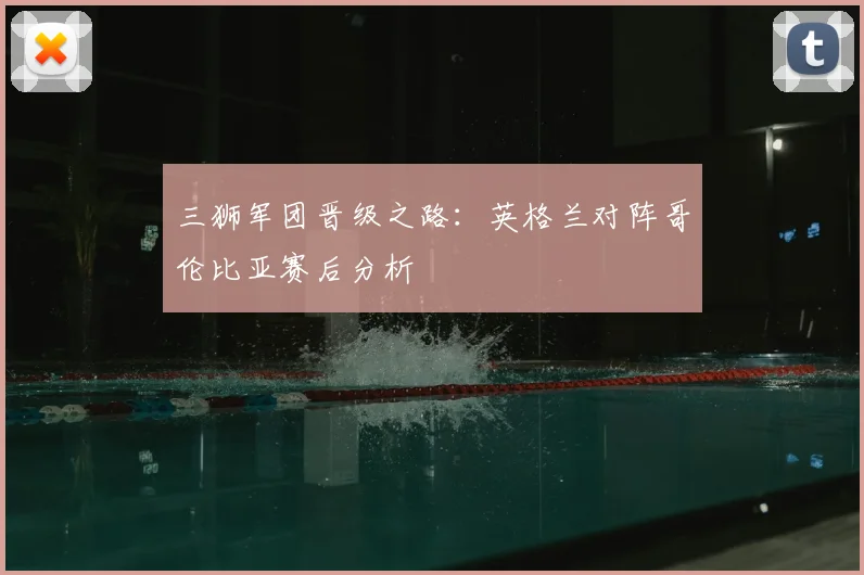 三狮军团晋级之路：英格兰对阵哥伦比亚赛后分析