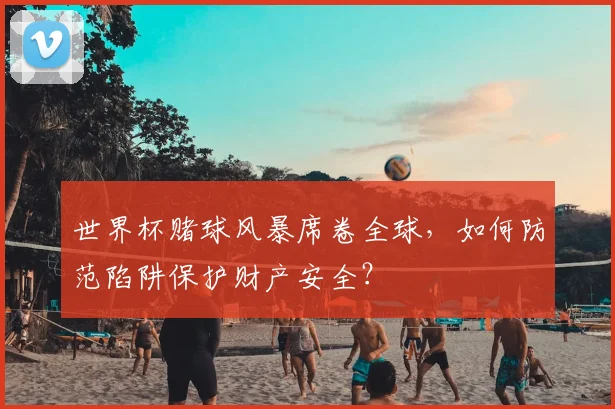 世界杯赌球风暴席卷全球，如何防范陷阱保护财产安全？
