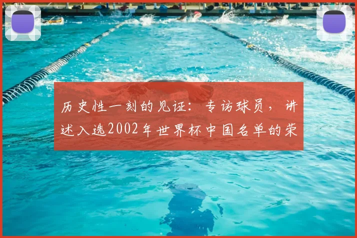 历史性一刻的见证：专访球员，讲述入选2002年世界杯中国名单的荣耀与挑战