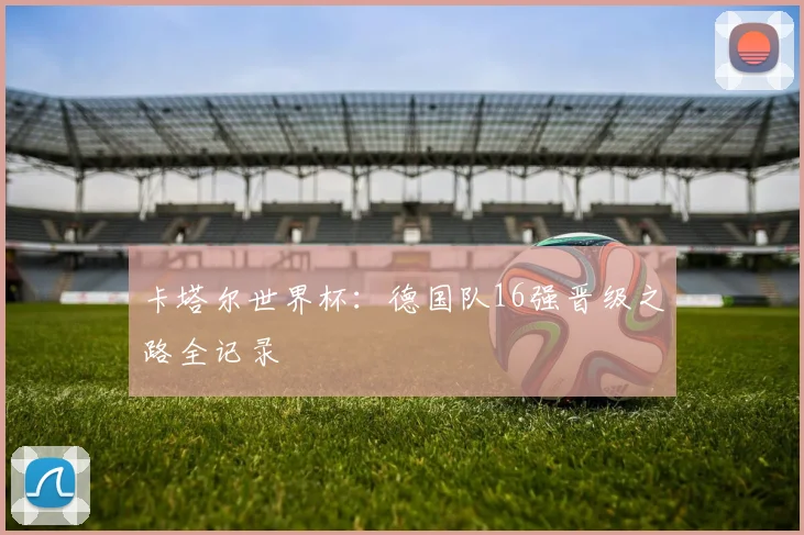 卡塔尔世界杯：德国队16强晋级之路全记录
