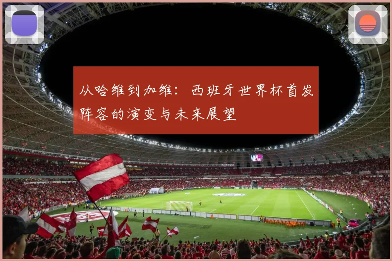 从哈维到加维：西班牙世界杯首发阵容的演变与未来展望