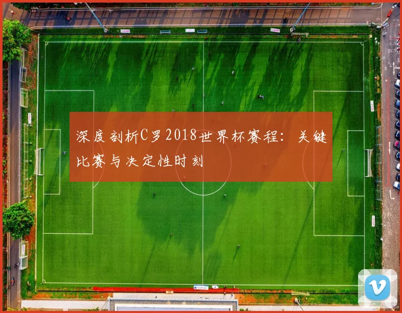 深度剖析C罗2018世界杯赛程：关键比赛与决定性时刻