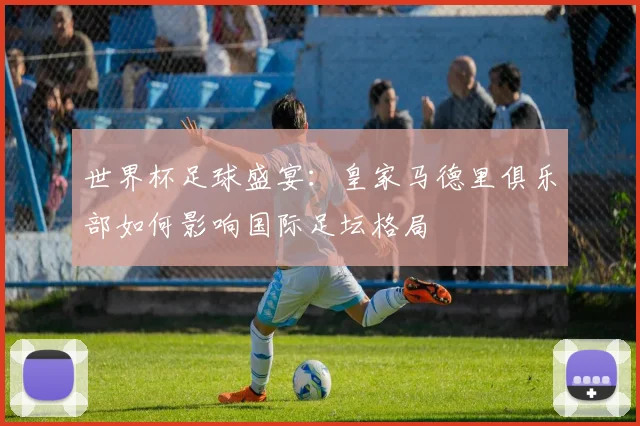 世界杯足球盛宴:皇家马德里俱乐部如何影响国际足坛格局