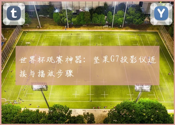 世界杯观赛神器:坚果G7投影仪连接与播放步骤