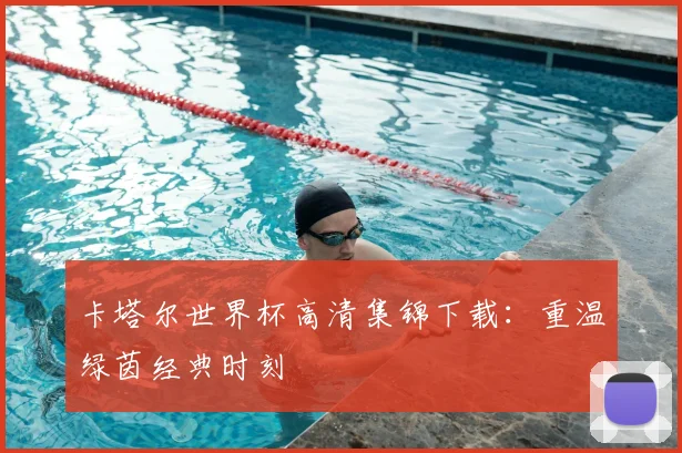 卡塔尔世界杯高清集锦下载：重温绿茵经典时刻