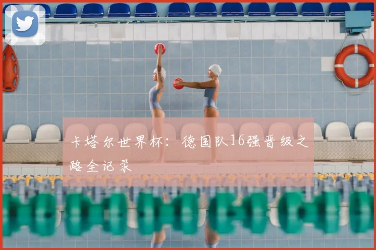 卡塔尔世界杯：德国队16强晋级之路全记录