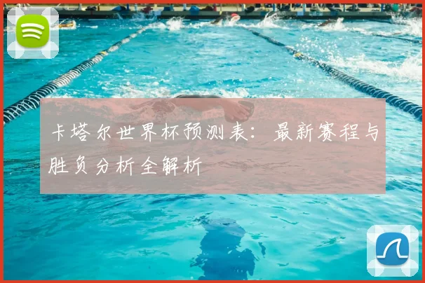 卡塔尔世界杯预测表：最新赛程与胜负分析全解析