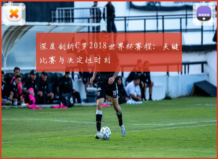 深度剖析C罗2018世界杯赛程：关键比赛与决定性时刻