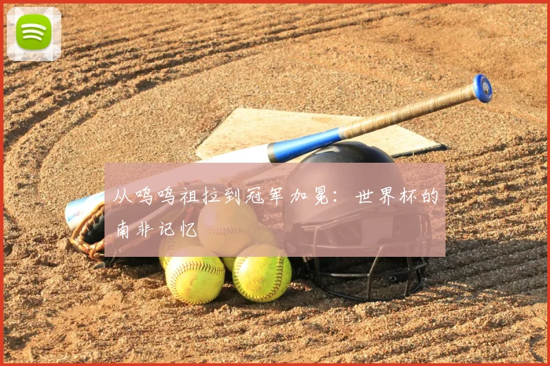从呜呜祖拉到冠军加冕：世界杯的南非记忆