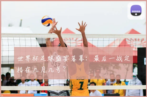 世界杯足球盛宴落幕：最后一战定格在几月几号？