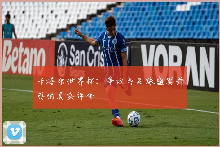 卡塔尔世界杯：争议与足球盛宴并存的真实评价