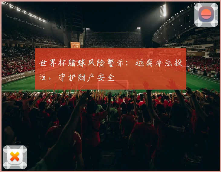 世界杯赌球风险警示：远离非法投注，守护财产安全