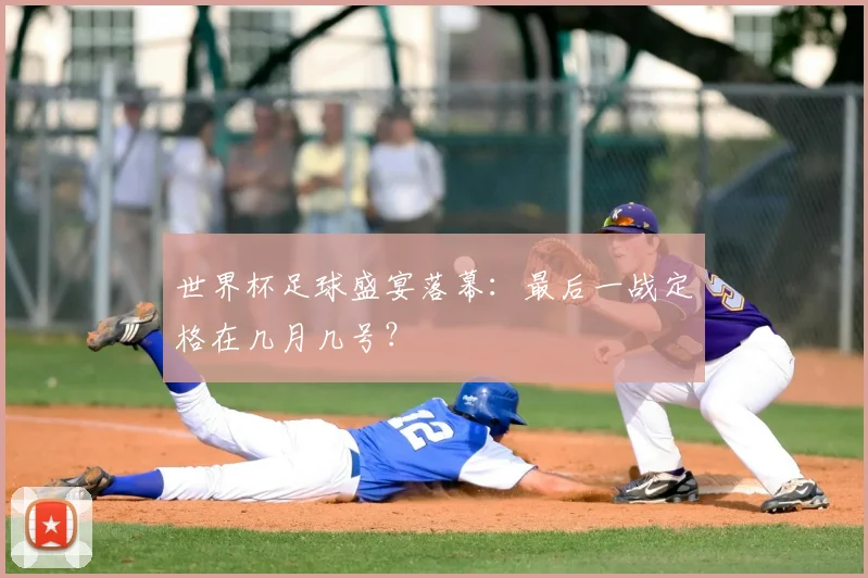 世界杯足球盛宴落幕：最后一战定格在几月几号？