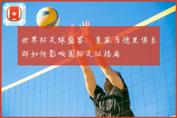 世界杯足球盛宴:皇家马德里俱乐部如何影响国际足坛格局